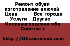 Ремонт обуви , изготовление ключей › Цена ­ 100 - Все города Услуги » Другие   . Калининградская обл.,Советск г.